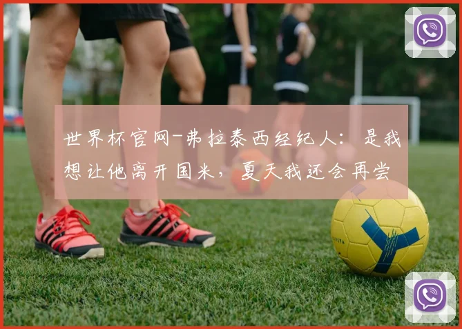 世界杯官网-弗拉泰西经纪人：是我想让他离开国米，夏天我还会再尝试一下