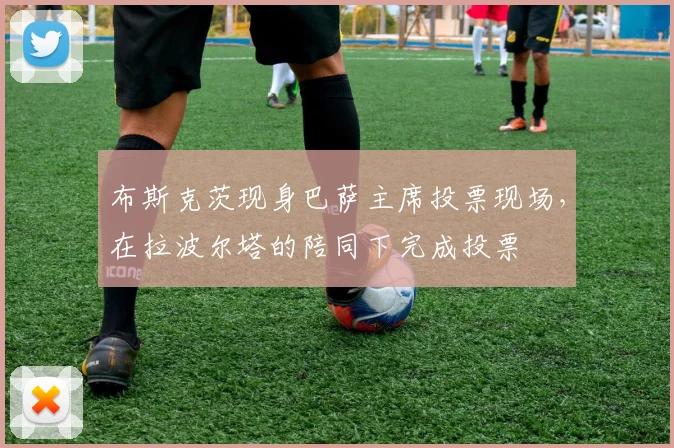 布斯克茨现身巴萨主席投票现场，在拉波尔塔的陪同下完成投票