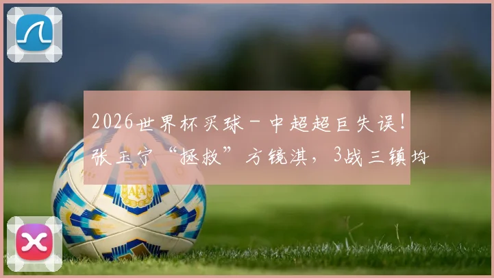 2026世界杯买球 - 中超超巨失误！张玉宁“拯救”方镜淇，3战三镇均进球追平法比奥_1